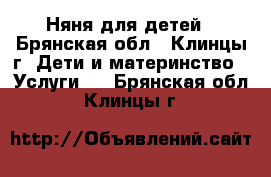 Няня для детей - Брянская обл., Клинцы г. Дети и материнство » Услуги   . Брянская обл.,Клинцы г.